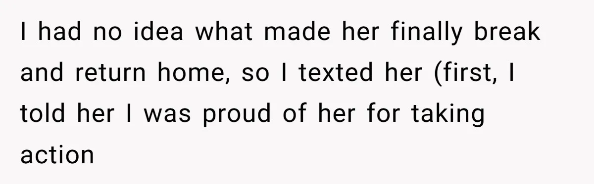 I had no idea what made her finally break and return home, so I texted her (first, I told her I was proud of her for taking action