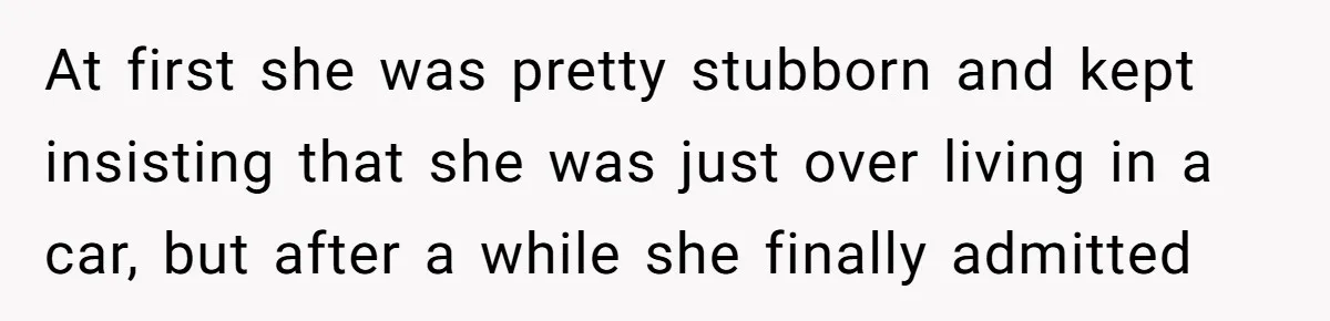 At first she was pretty stubborn and kept insisting that she was just over living in a car, but after a while she finally admitted