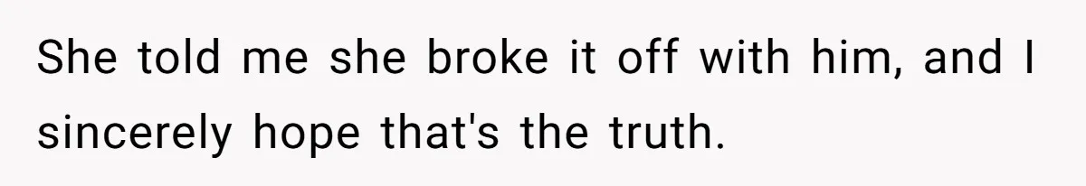 She told me she broke it off with him, and I sincerely hope that's the truth.