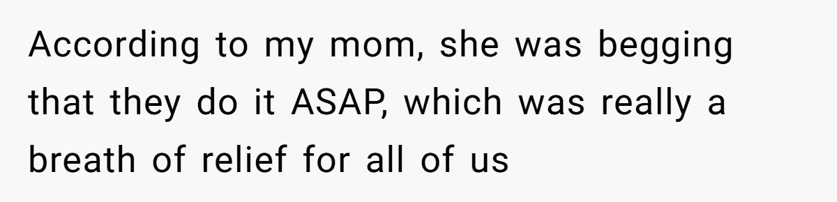 According to my mom, she was begging that they do it ASAP, which was really a breath of relief for all of us