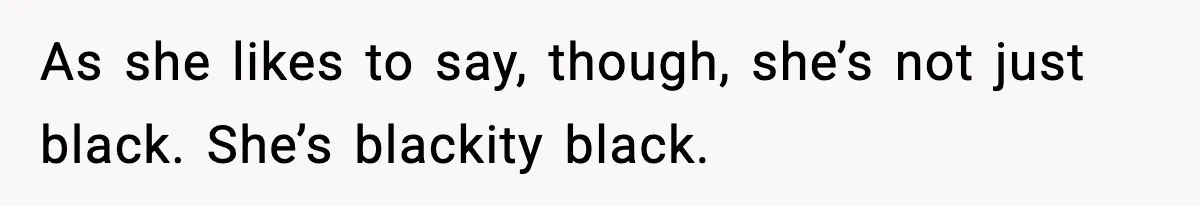 As she likes to say, though, she’s not just black. She’s blackity black.