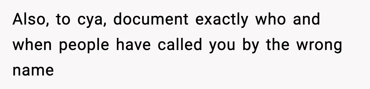 Also, to cya, document exactly who and when people have called you by the wrong name