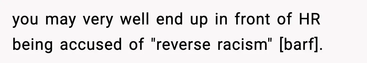 you may very well end up in front of HR being accused of "reverse racism" [barf].