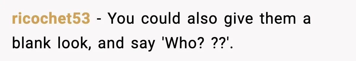 ricochet53 − You could also give them a blank look, and say 'Who? ??'.