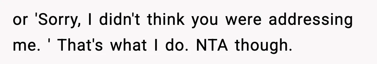 or 'Sorry, I didn't think you were addressing me. ' That's what I do. NTA though.