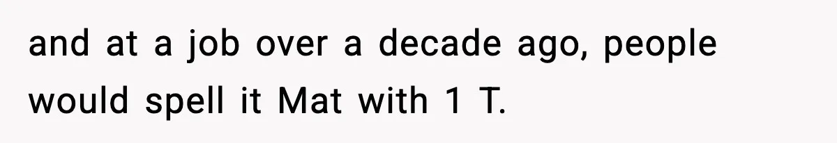 and at a job over a decade ago, people would spell it Mat with 1 T.