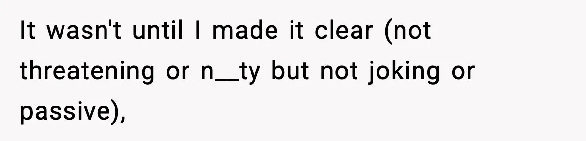 It wasn't until I made it clear (not threatening or n__ty but not joking or passive),