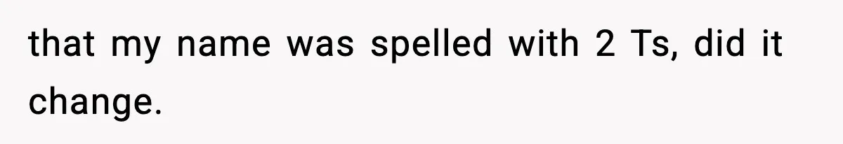 that my name was spelled with 2 Ts, did it change.