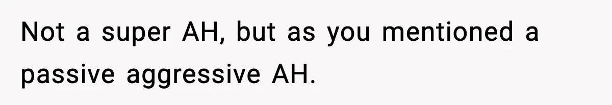 Not a super AH, but as you mentioned a passive aggressive AH.