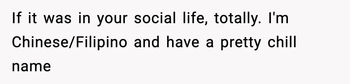 If it was in your social life, totally. I'm Chinese/Filipino and have a pretty chill name