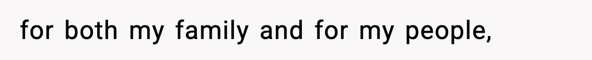 for both my family and for my people,
