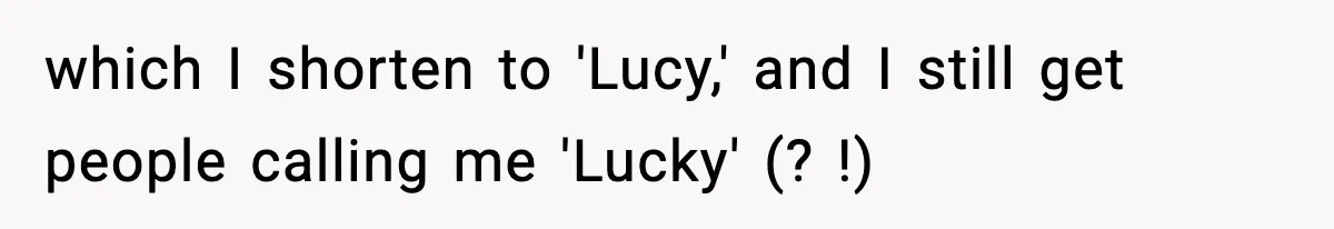 which I shorten to 'Lucy,' and I still get people calling me 'Lucky' (? !)