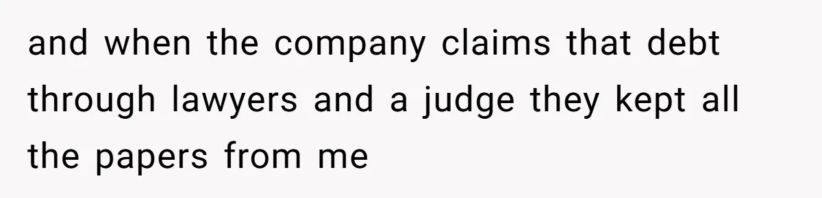 and when the company claims that debt through lawyers and a judge they kept all the papers from me