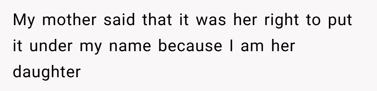 My mother said that it was her right to put it under my name because I am her daughter