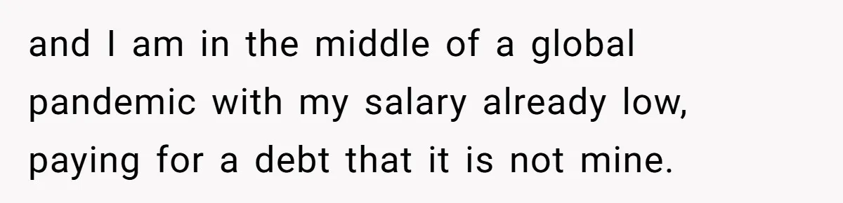 and I am in the middle of a global pandemic with my salary already low, paying for a debt that it is not mine.