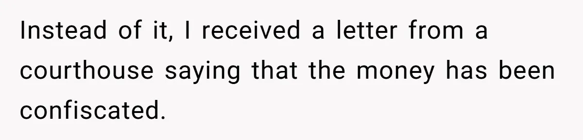 Instead of it, I received a letter from a courthouse saying that the money has been confiscated.