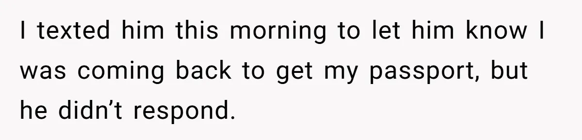 I texted him this morning to let him know I was coming back to get my passport, but he didn’t respond.