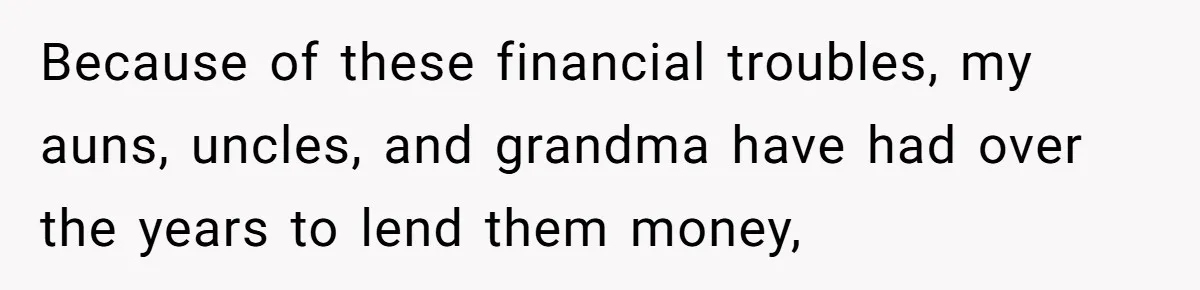 Because of these financial troubles, my auns, uncles, and grandma have had over the years to lend them money,