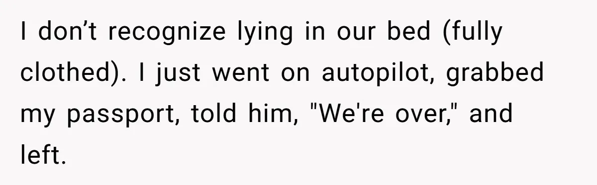 I don’t recognize lying in our bed (fully clothed). I just went on autopilot, grabbed my passport, told him, "We're over," and left.