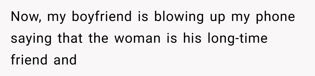 Now, my boyfriend is blowing up my phone saying that the woman is his long-time friend and