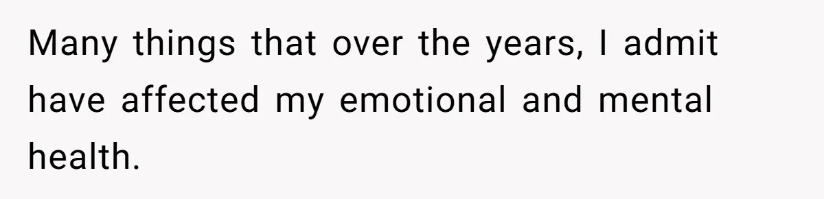 Many things that over the years, I admit have affected my emotional and mental health.