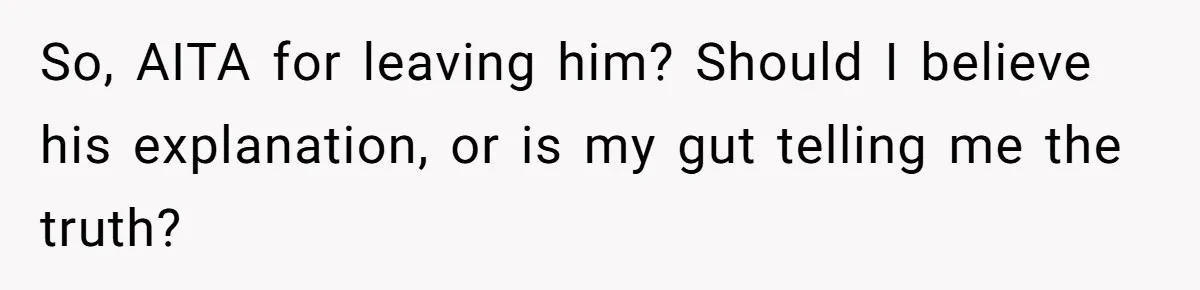 So, AITA for leaving him? Should I believe his explanation, or is my gut telling me the truth?