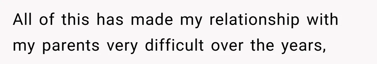 All of this has made my relationship with my parents very difficult over the years,