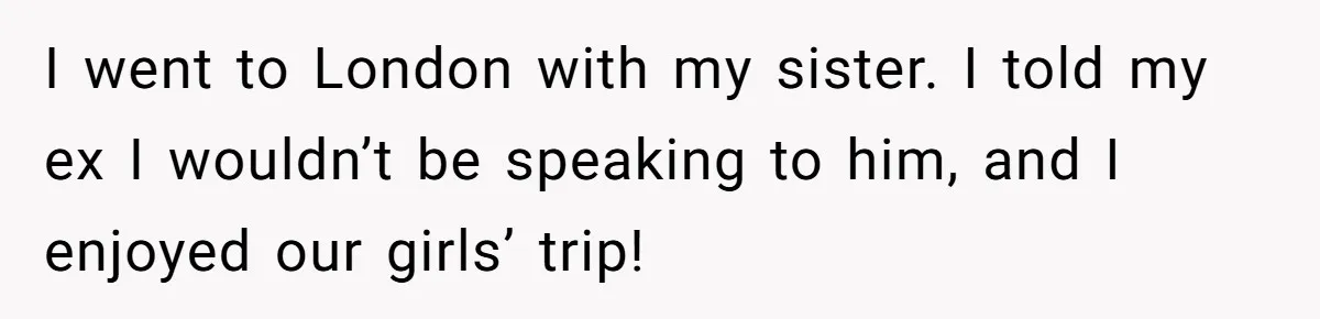 I went to London with my sister. I told my ex I wouldn’t be speaking to him, and I enjoyed our girls’ trip!