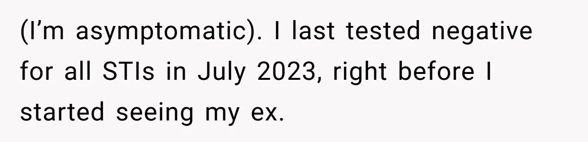 (I’m asymptomatic). I last tested negative for all STIs in July 2023, right before I started seeing my ex.