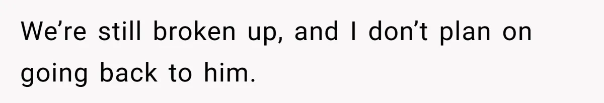 We’re still broken up, and I don’t plan on going back to him.