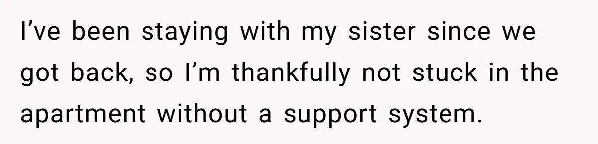 I’ve been staying with my sister since we got back, so I’m thankfully not stuck in the apartment without a support system.