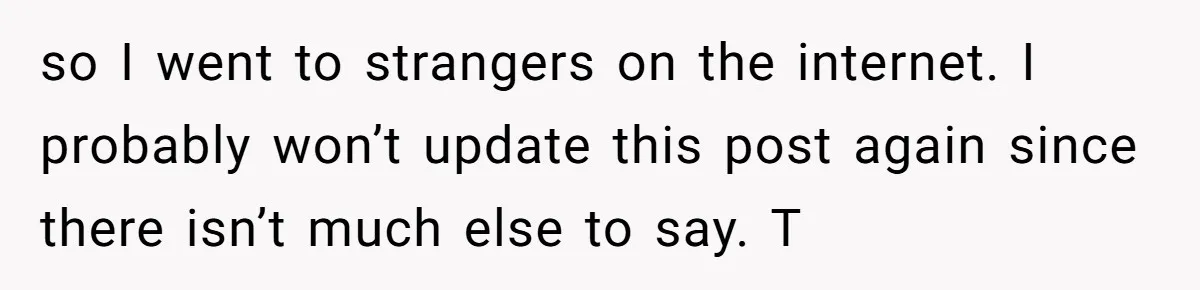 so I went to strangers on the internet. I probably won’t update this post again since there isn’t much else to say. T