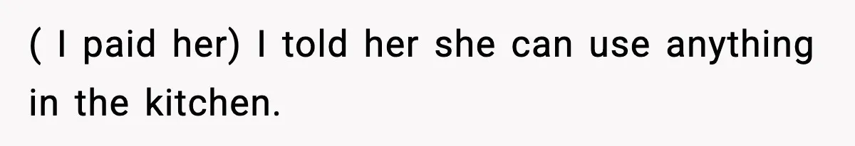 ( I paid her) I told her she can use anything in the kitchen.