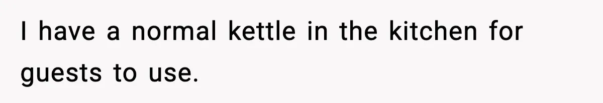 I have a normal kettle in the kitchen for guests to use.