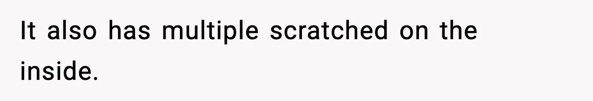 It also has multiple scratched on the inside.