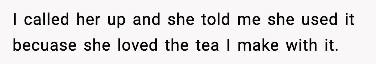 I called her up and she told me she used it becuase she loved the tea I make with it.