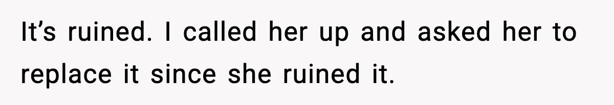 It’s ruined. I called her up and asked her to replace it since she ruined it.