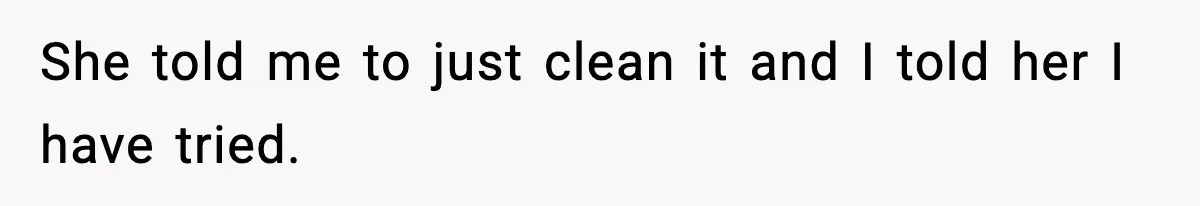 She told me to just clean it and I told her I have tried.