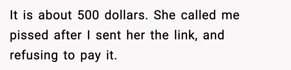 It is about 500 dollars. She called me pissed after I sent her the link, and refusing to pay it.