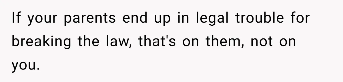 If your parents end up in legal trouble for breaking the law, that's on them, not on you.