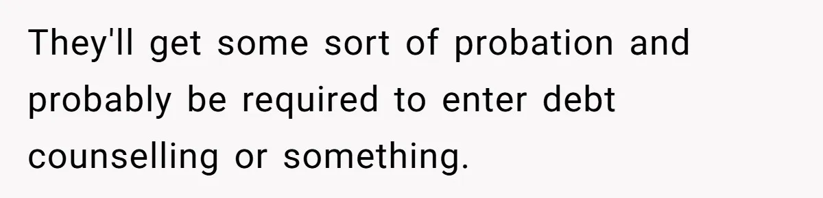 They'll get some sort of probation and probably be required to enter debt counselling or something.