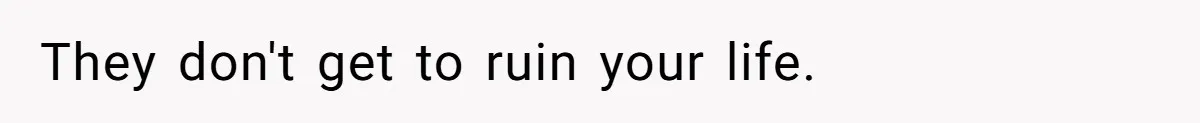 They don't get to ruin your life.