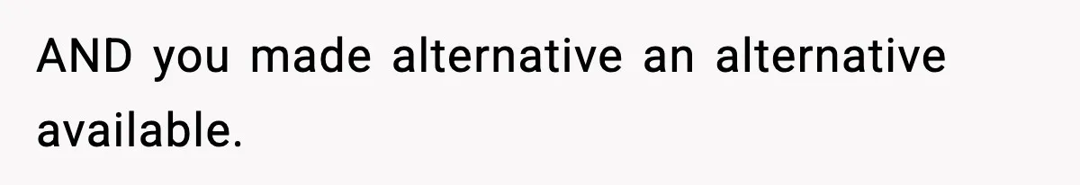 AND you made alternative an alternative available.