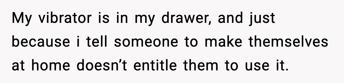 My vibrator is in my drawer, and just because i tell someone to make themselves at home doesn’t entitle them to use it.
