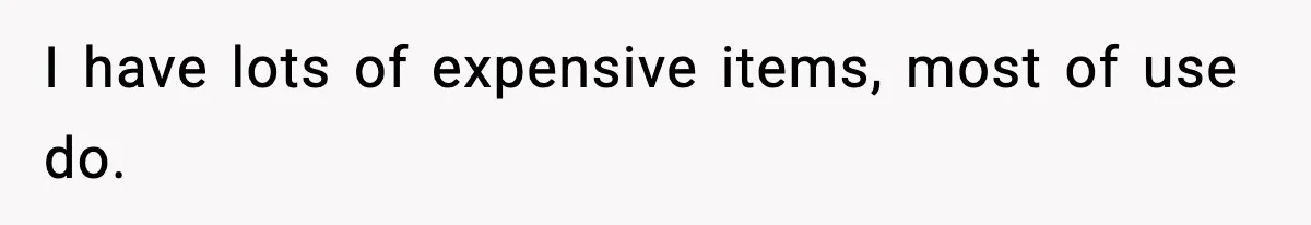 I have lots of expensive items, most of use do.