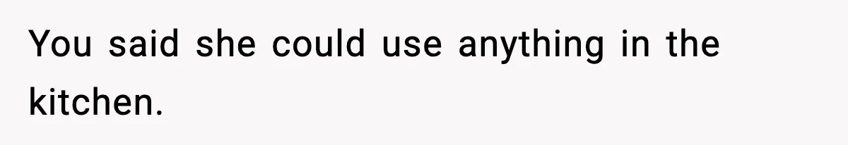 You said she could use anything in the kitchen.
