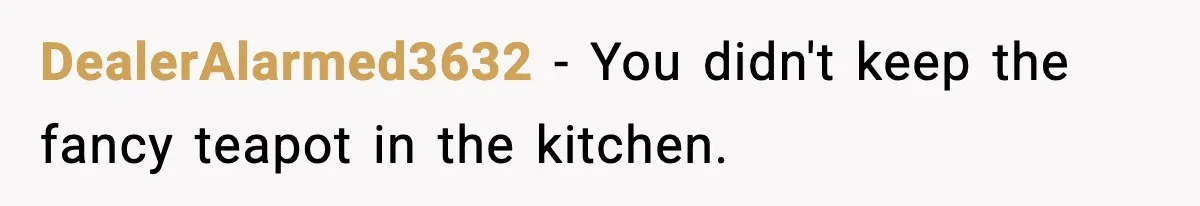 DealerAlarmed3632 − You didn't keep the fancy teapot in the kitchen.