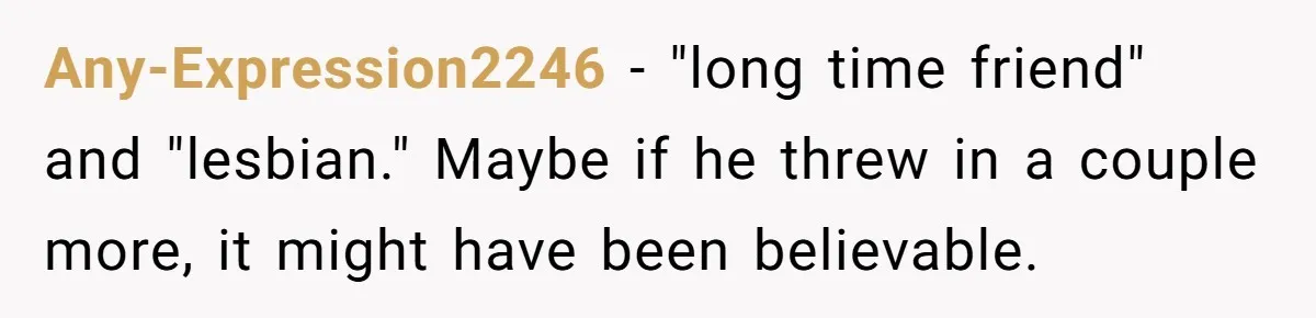 Any-Expression2246 − "long time friend" and "lesbian." Maybe if he threw in a couple more, it might have been believable.