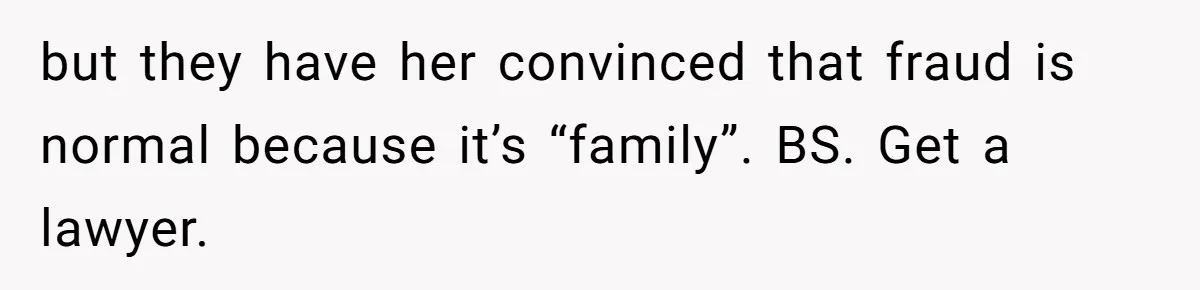 but they have her convinced that fraud is normal because it’s “family”. BS. Get a lawyer.