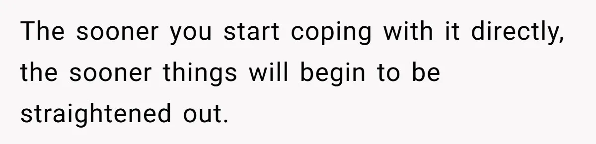The sooner you start coping with it directly, the sooner things will begin to be straightened out.